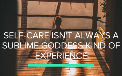 Self-Care Isn’t Always a Sublime Goddess Kind of Experience