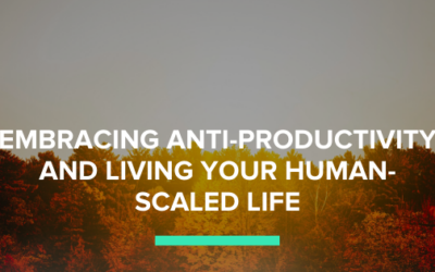 Embracing Anti-Productivity and Living Your Human-Scaled Life