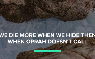 We die more when we hide then when Oprah doesn’t call