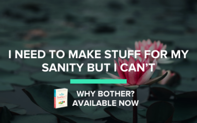 I Need To Make Stuff for My Sanity But I Can’t