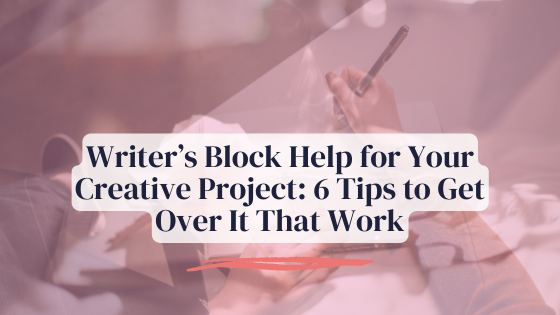 Writer’s Block Help for Your Creative Project: 6 Tips to Get Over It That Work