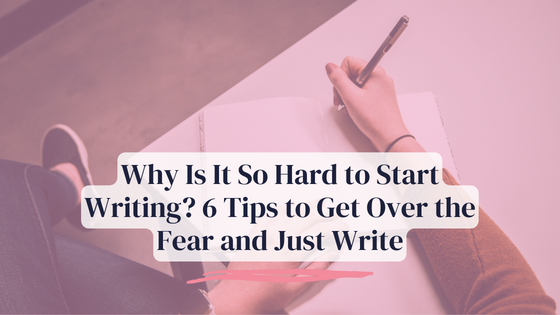 Why Is It So Hard to Start Writing? 6 Tips to Get Over the Fear and Just Write