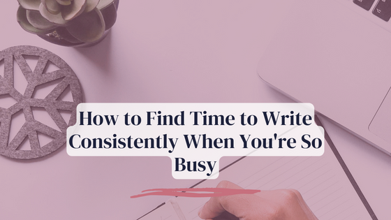 How to Find Time to Write Consistently When You’re So Busy