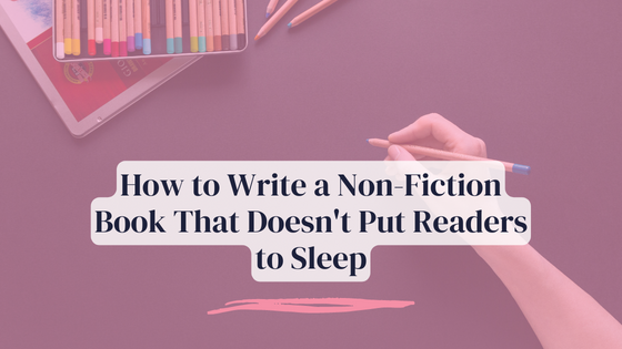 How to Write a Non-Fiction Book That Doesn’t Put Readers to Sleep