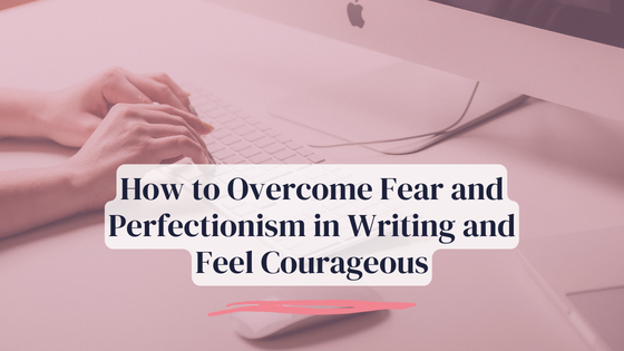 How to Overcome Fear and Perfectionism in Writing and Feel Courageous