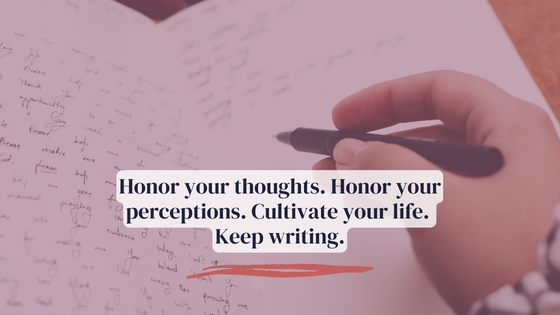 Honor your thoughts. Honor your perceptions. Cultivate your life. Keep writing.