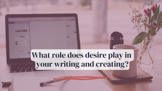 What role does desire play in your writing and creating?